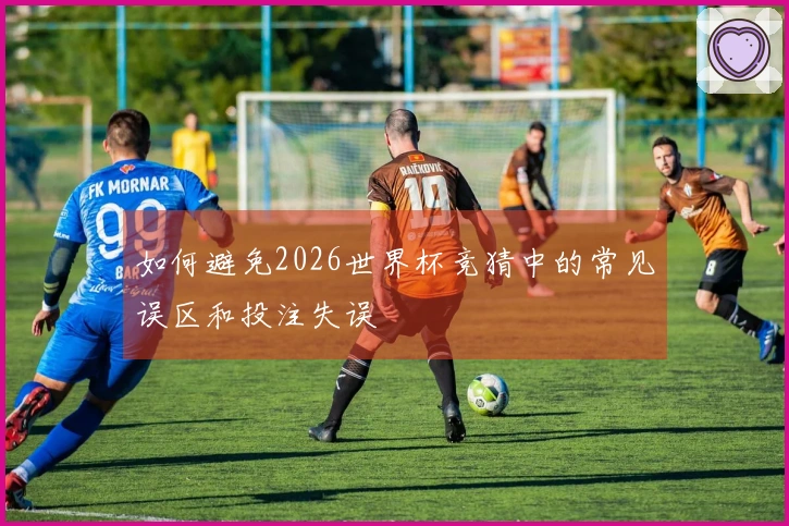 如何避免2026世界杯竞猜中的常见误区和投注失误