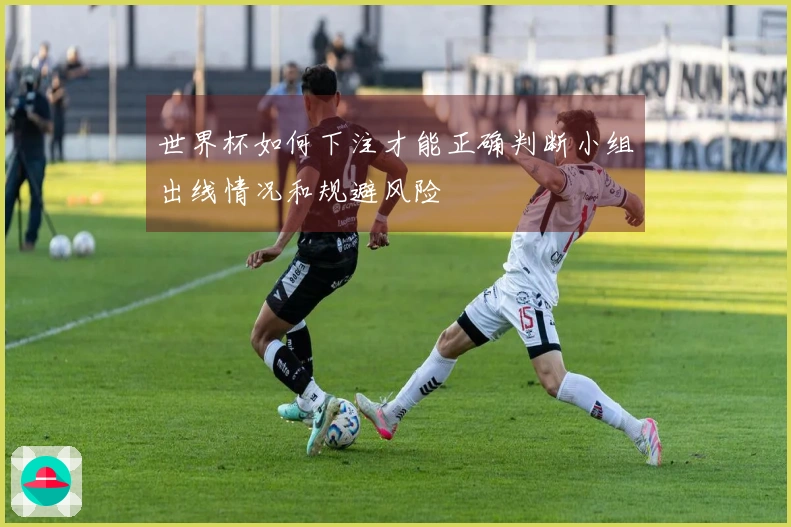 世界杯如何下注才能正确判断小组出线情况和规避风险