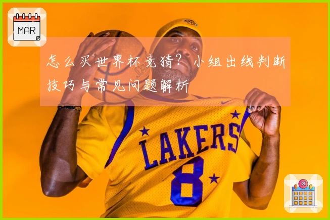 怎么买世界杯竞猜?小组出线判断技巧与常见问题解析