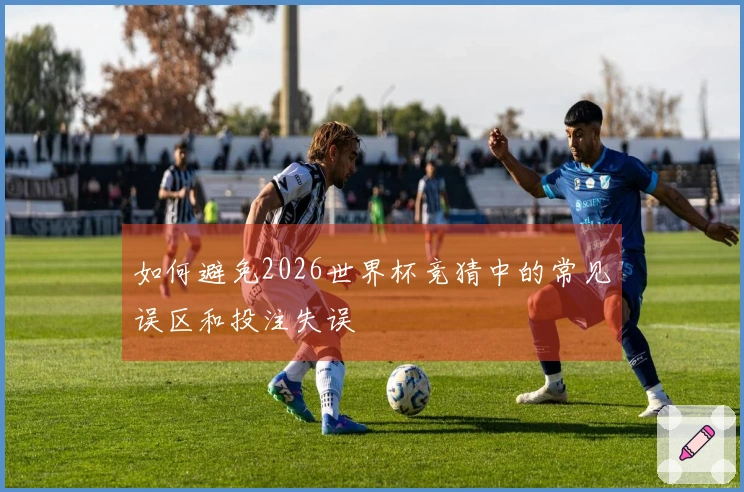 如何避免2026世界杯竞猜中的常见误区和投注失误